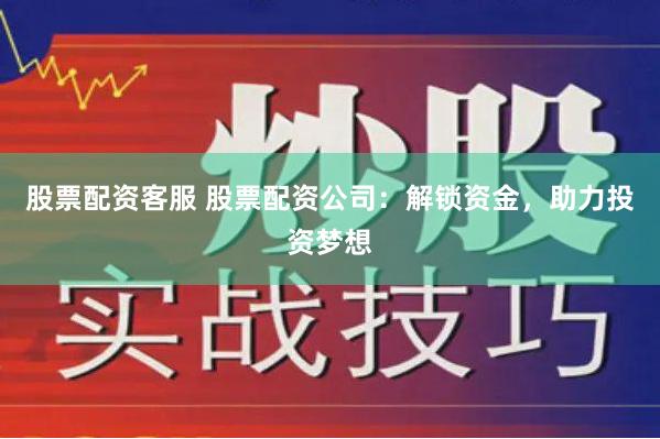 股票配资客服 股票配资公司：解锁资金，助力投资梦想