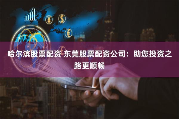 哈尔滨股票配资 东莞股票配资公司：助您投资之路更顺畅