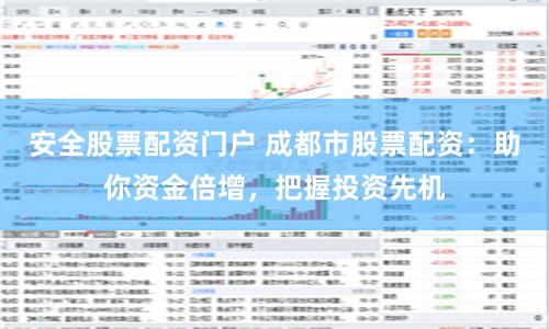 安全股票配资门户 成都市股票配资：助你资金倍增，把握投资先机