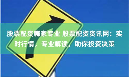 股票配资哪家专业 股票配资资讯网：实时行情，专业解读，助你投资决策