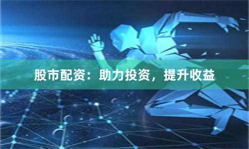 股市配资：助力投资，提升收益