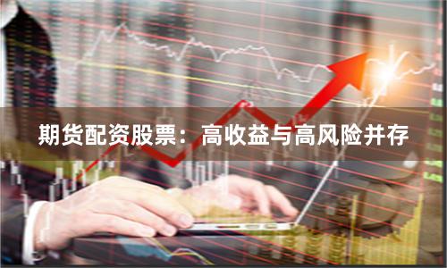 期货配资股票：高收益与高风险并存