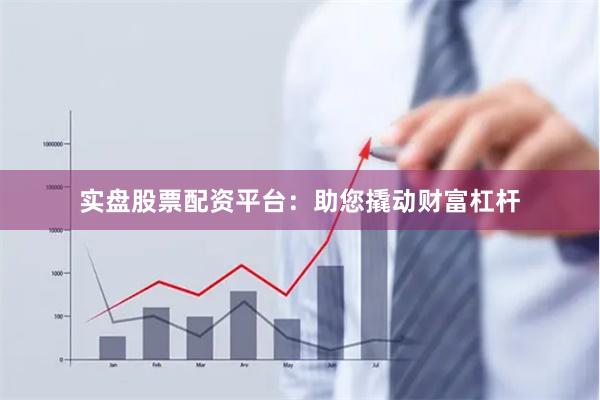 实盘股票配资平台：助您撬动财富杠杆