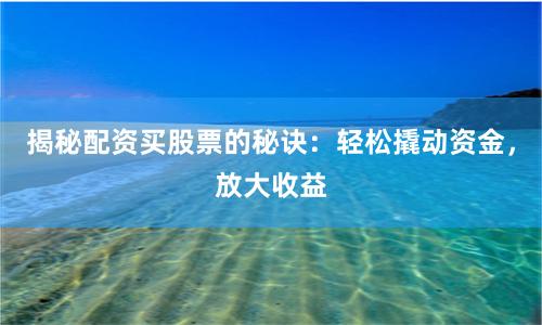 揭秘配资买股票的秘诀：轻松撬动资金，放大收益