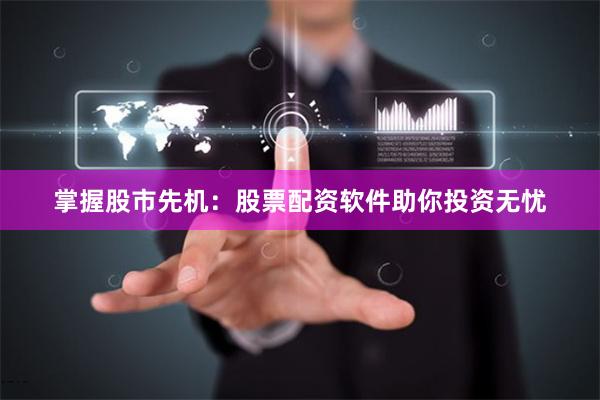 掌握股市先机：股票配资软件助你投资无忧