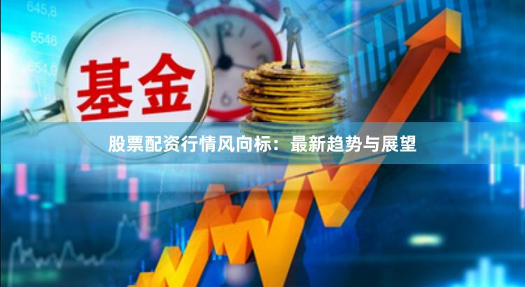 股票配资行情风向标：最新趋势与展望