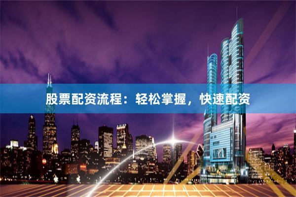 股票配资流程：轻松掌握，快速配资