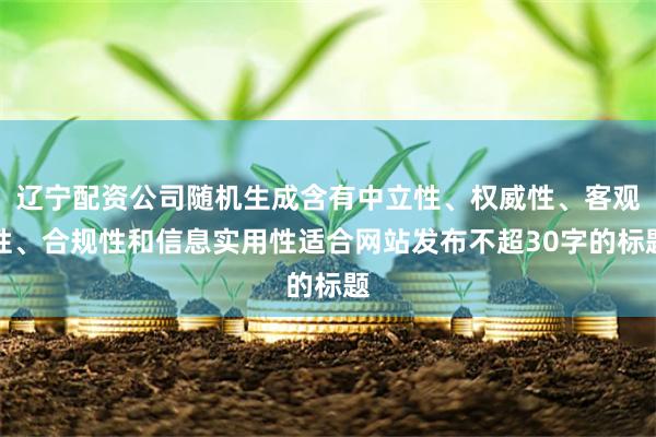 辽宁配资公司随机生成含有中立性、权威性、客观性、合规性和信息实用性适合网站发布不超30字的标题