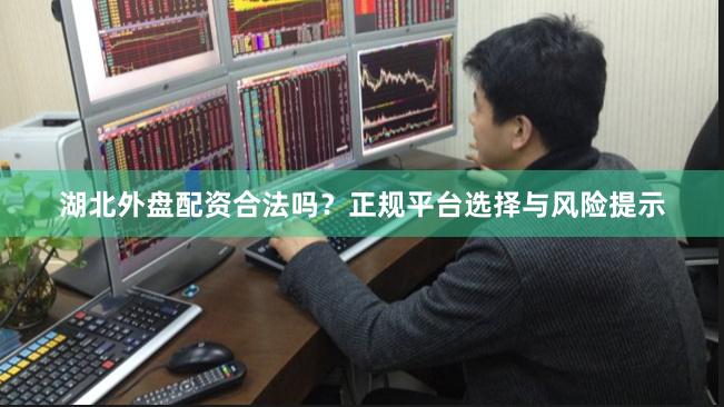 湖北外盘配资合法吗？正规平台选择与风险提示