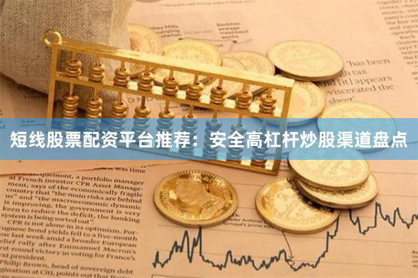 短线股票配资平台推荐：安全高杠杆炒股渠道盘点