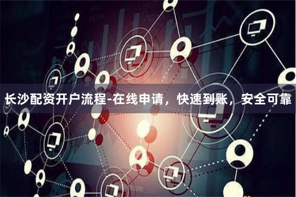 长沙配资开户流程-在线申请，快速到账，安全可靠