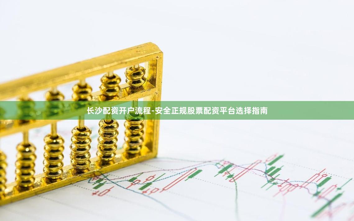 长沙配资开户流程-安全正规股票配资平台选择指南