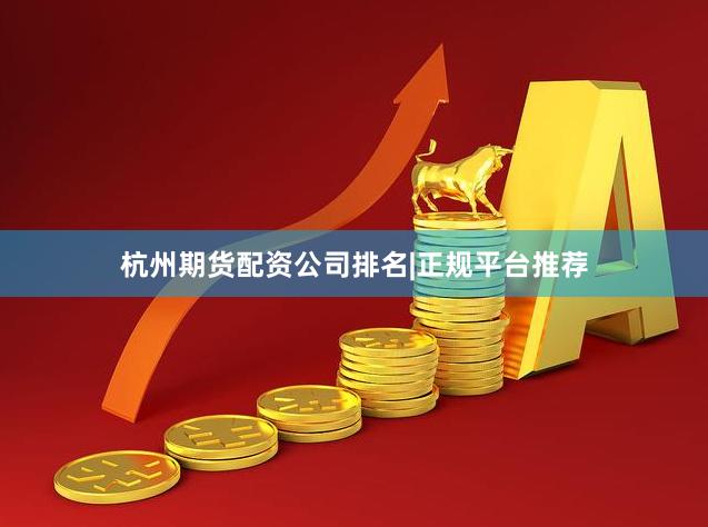 杭州期货配资公司排名|正规平台推荐