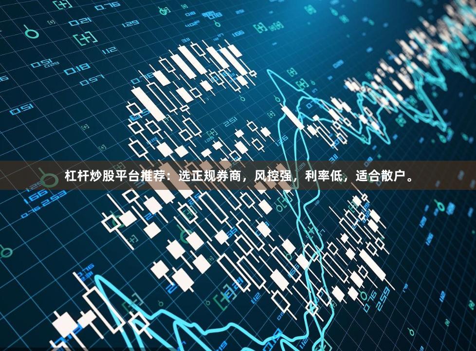 杠杆炒股平台推荐：选正规券商，风控强，利率低，适合散户。
