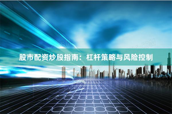 股市配资炒股指南：杠杆策略与风险控制