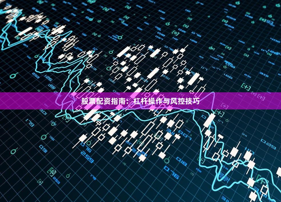 股票配资指南：杠杆操作与风控技巧