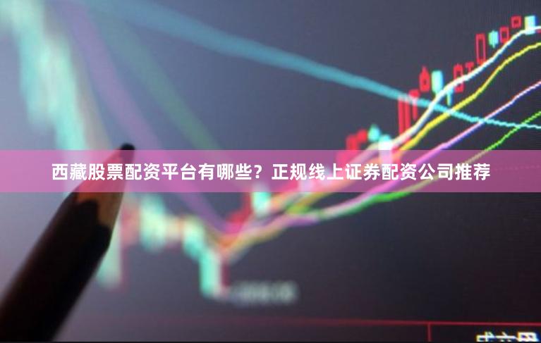 西藏股票配资平台有哪些？正规线上证券配资公司推荐