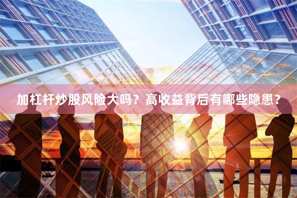 加杠杆炒股风险大吗？高收益背后有哪些隐患？