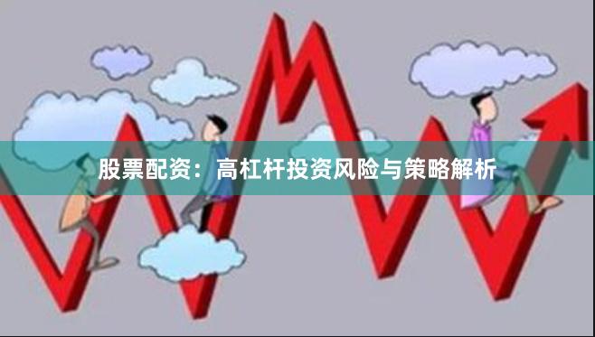 股票配资：高杠杆投资风险与策略解析