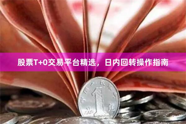 股票T+0交易平台精选，日内回转操作指南