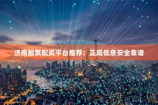 济南股票配资平台推荐：正规低息安全靠谱